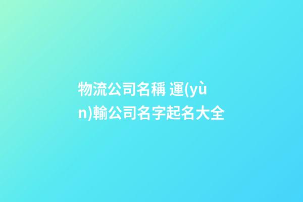 物流公司名稱 運(yùn)輸公司名字起名大全